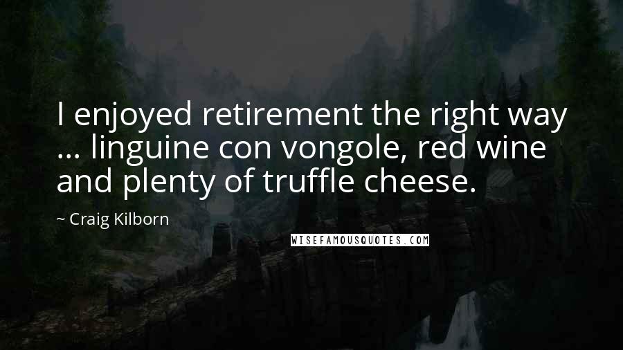 Craig Kilborn Quotes: I enjoyed retirement the right way ... linguine con vongole, red wine and plenty of truffle cheese.