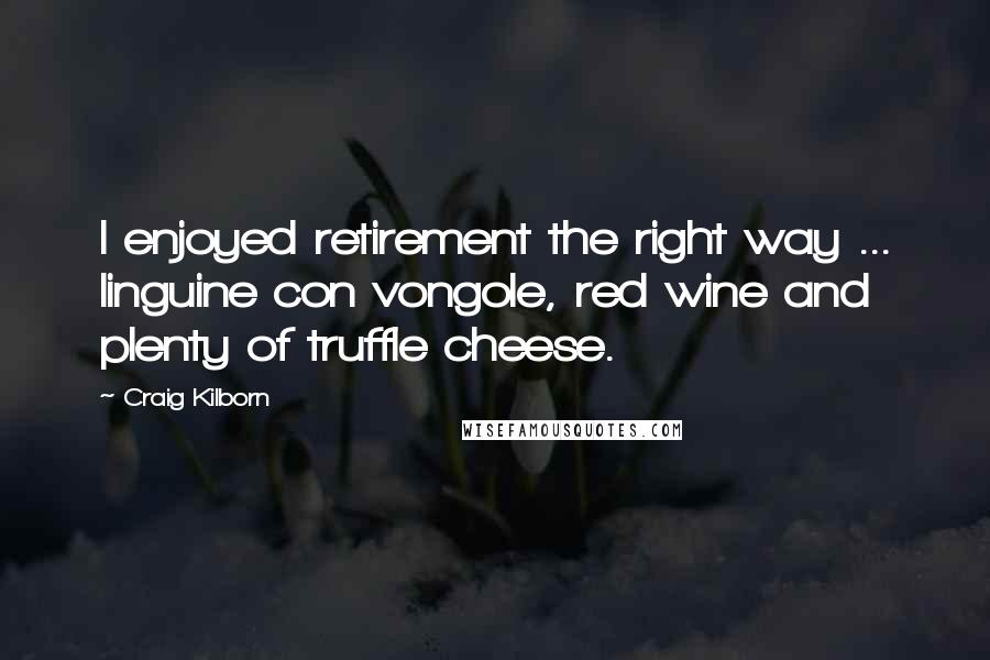 Craig Kilborn Quotes: I enjoyed retirement the right way ... linguine con vongole, red wine and plenty of truffle cheese.