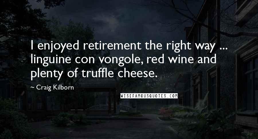 Craig Kilborn Quotes: I enjoyed retirement the right way ... linguine con vongole, red wine and plenty of truffle cheese.