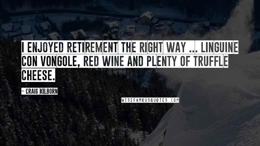 Craig Kilborn Quotes: I enjoyed retirement the right way ... linguine con vongole, red wine and plenty of truffle cheese.