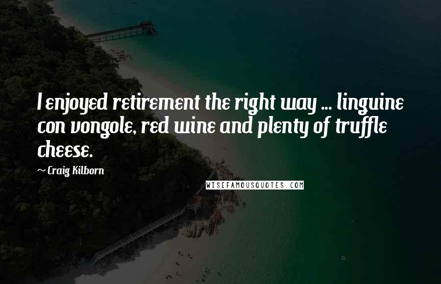 Craig Kilborn Quotes: I enjoyed retirement the right way ... linguine con vongole, red wine and plenty of truffle cheese.