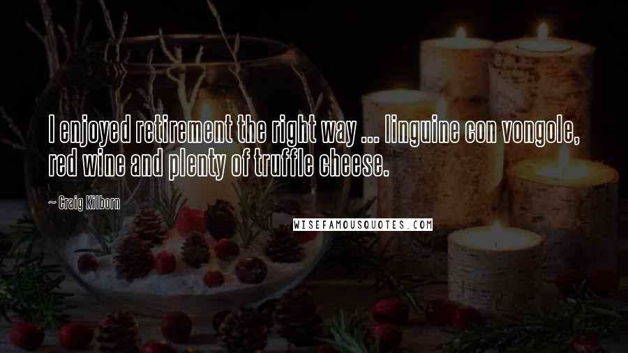 Craig Kilborn Quotes: I enjoyed retirement the right way ... linguine con vongole, red wine and plenty of truffle cheese.