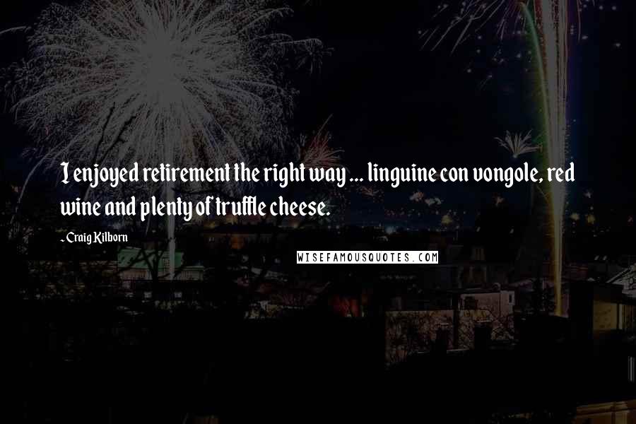 Craig Kilborn Quotes: I enjoyed retirement the right way ... linguine con vongole, red wine and plenty of truffle cheese.