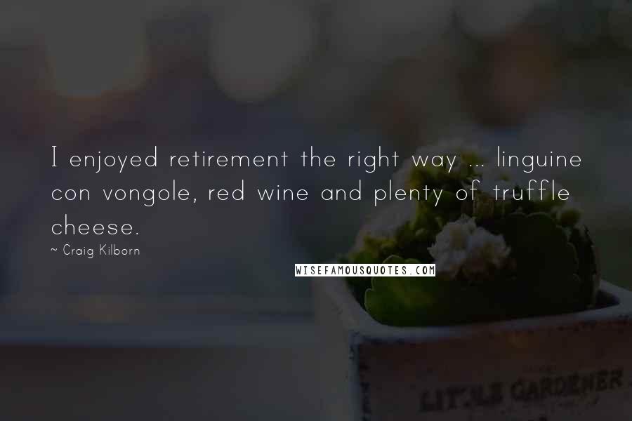 Craig Kilborn Quotes: I enjoyed retirement the right way ... linguine con vongole, red wine and plenty of truffle cheese.