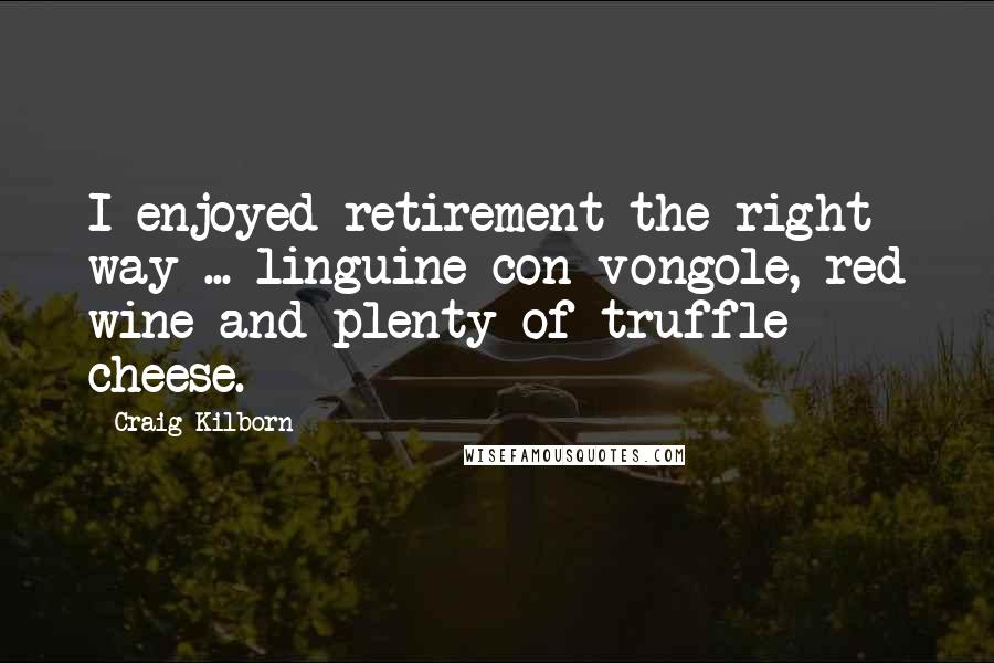 Craig Kilborn Quotes: I enjoyed retirement the right way ... linguine con vongole, red wine and plenty of truffle cheese.