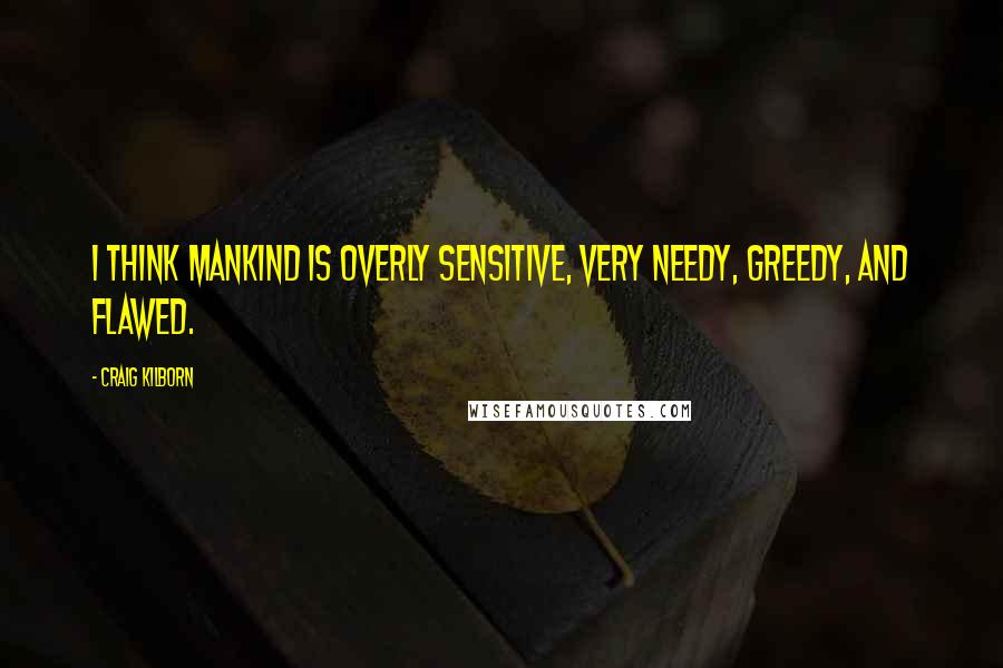 Craig Kilborn Quotes: I think mankind is overly sensitive, very needy, greedy, and flawed.