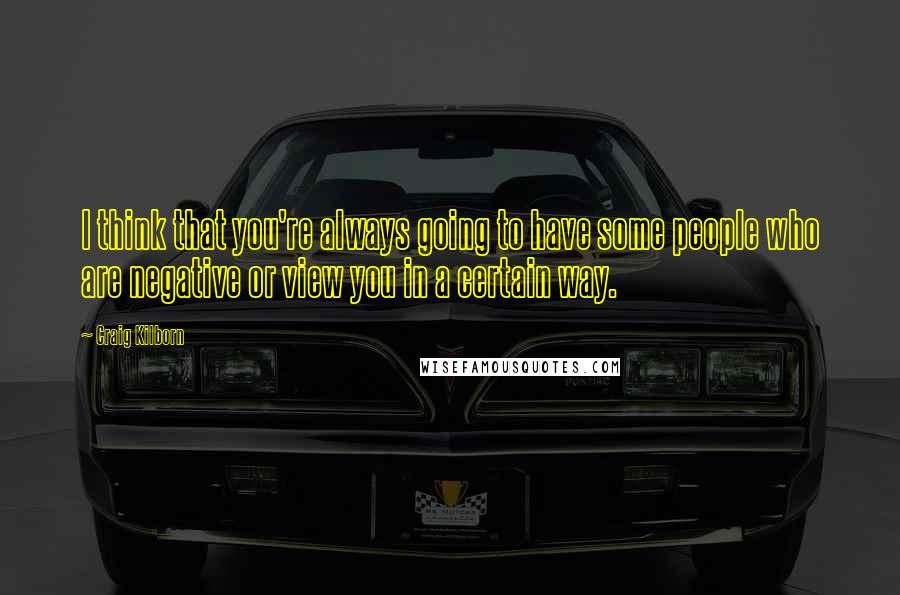 Craig Kilborn Quotes: I think that you're always going to have some people who are negative or view you in a certain way.