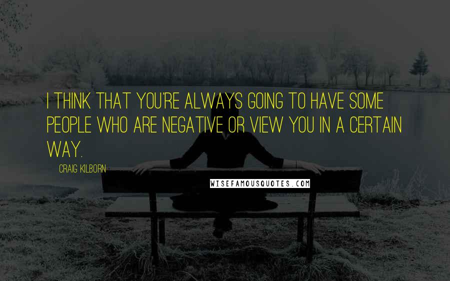 Craig Kilborn Quotes: I think that you're always going to have some people who are negative or view you in a certain way.