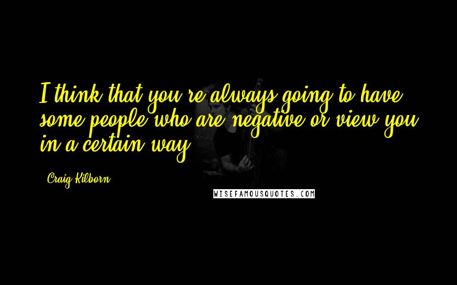 Craig Kilborn Quotes: I think that you're always going to have some people who are negative or view you in a certain way.