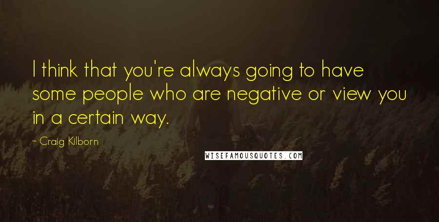 Craig Kilborn Quotes: I think that you're always going to have some people who are negative or view you in a certain way.