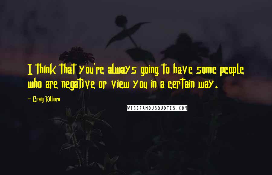 Craig Kilborn Quotes: I think that you're always going to have some people who are negative or view you in a certain way.