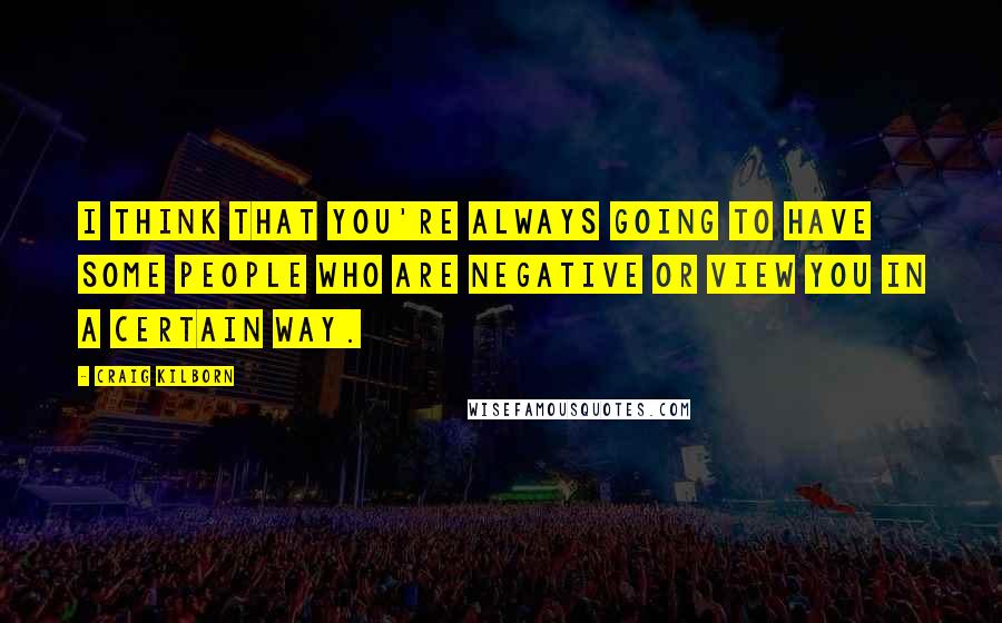 Craig Kilborn Quotes: I think that you're always going to have some people who are negative or view you in a certain way.