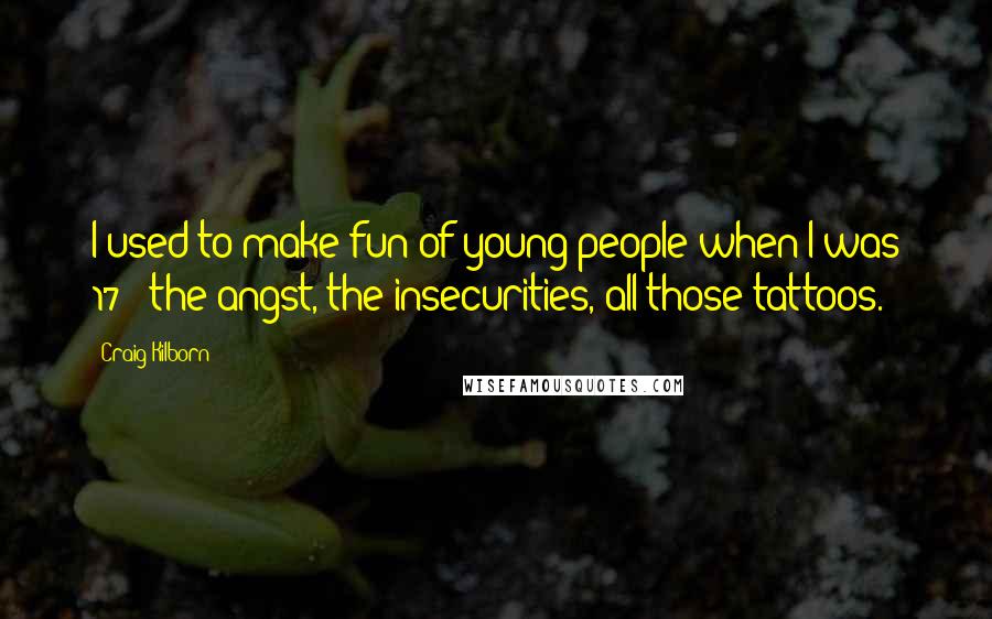Craig Kilborn Quotes: I used to make fun of young people when I was 17 - the angst, the insecurities, all those tattoos.