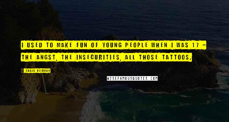 Craig Kilborn Quotes: I used to make fun of young people when I was 17 - the angst, the insecurities, all those tattoos.