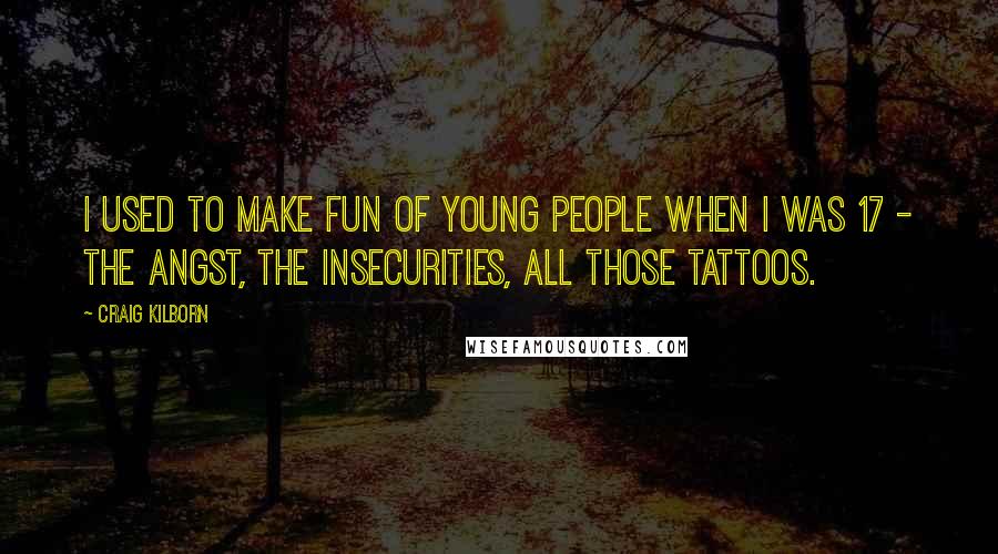 Craig Kilborn Quotes: I used to make fun of young people when I was 17 - the angst, the insecurities, all those tattoos.