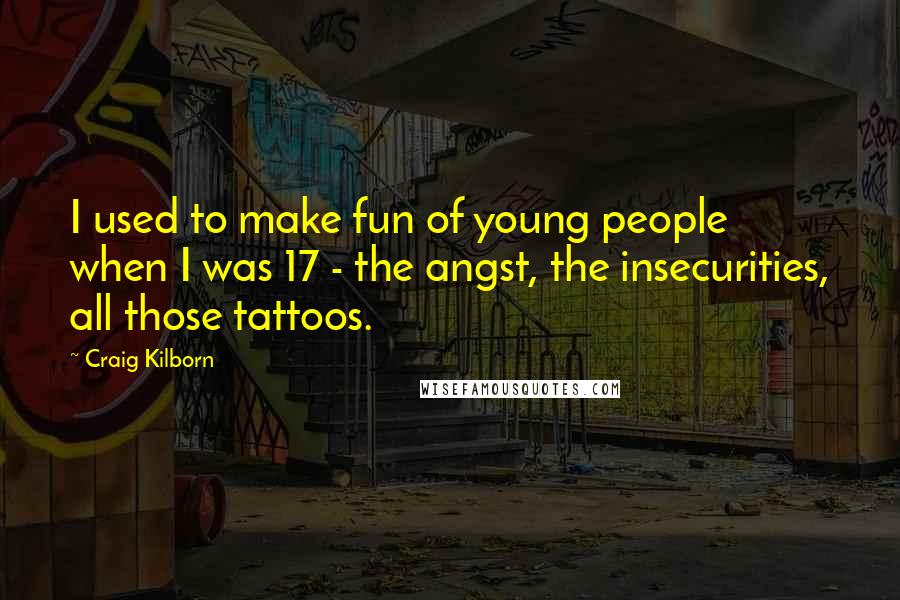 Craig Kilborn Quotes: I used to make fun of young people when I was 17 - the angst, the insecurities, all those tattoos.