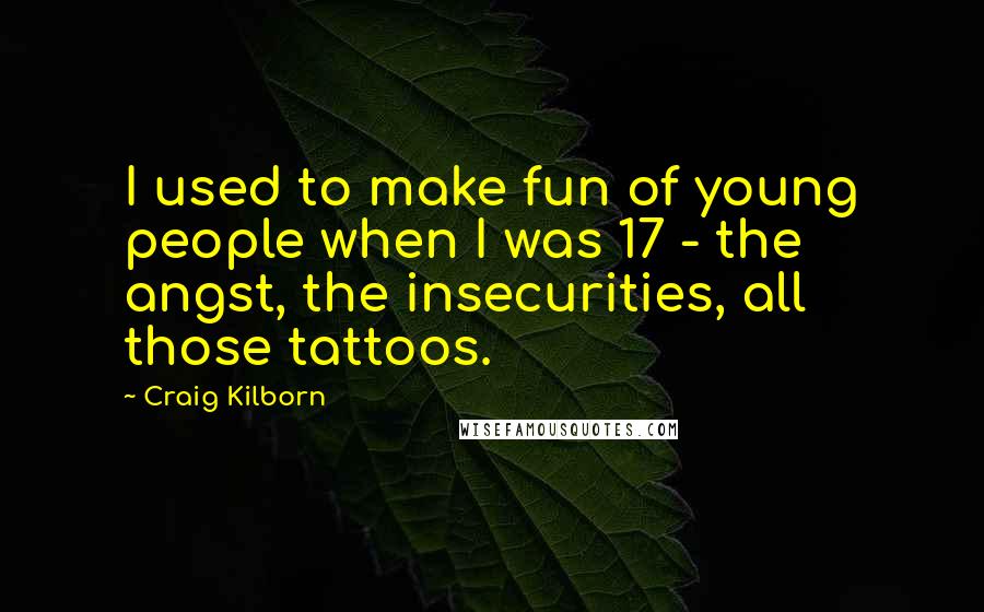 Craig Kilborn Quotes: I used to make fun of young people when I was 17 - the angst, the insecurities, all those tattoos.