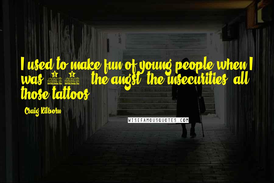 Craig Kilborn Quotes: I used to make fun of young people when I was 17 - the angst, the insecurities, all those tattoos.