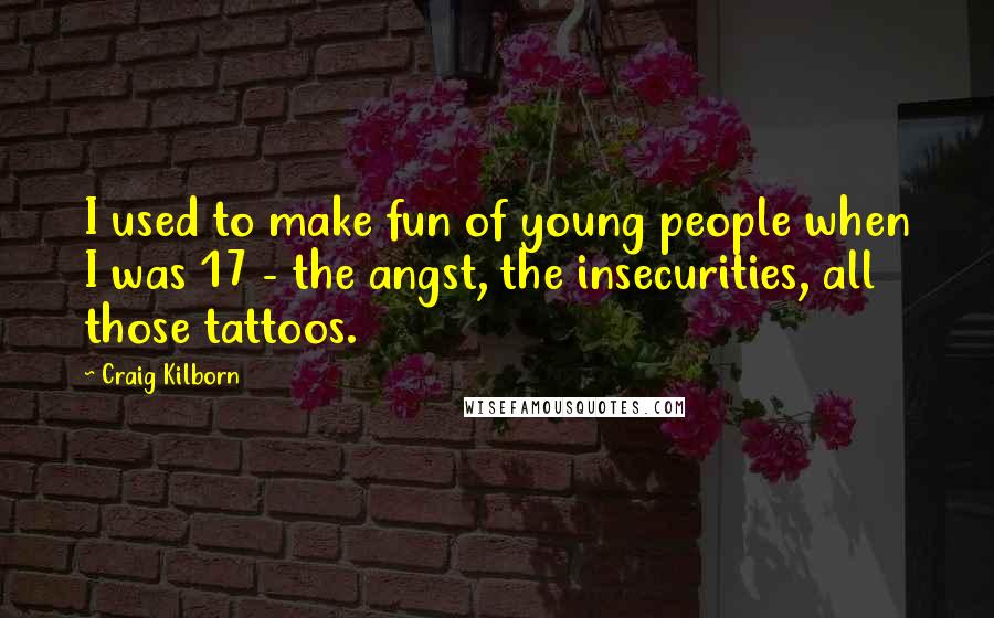 Craig Kilborn Quotes: I used to make fun of young people when I was 17 - the angst, the insecurities, all those tattoos.