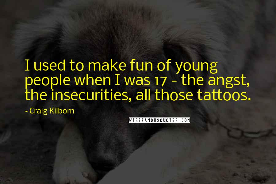 Craig Kilborn Quotes: I used to make fun of young people when I was 17 - the angst, the insecurities, all those tattoos.