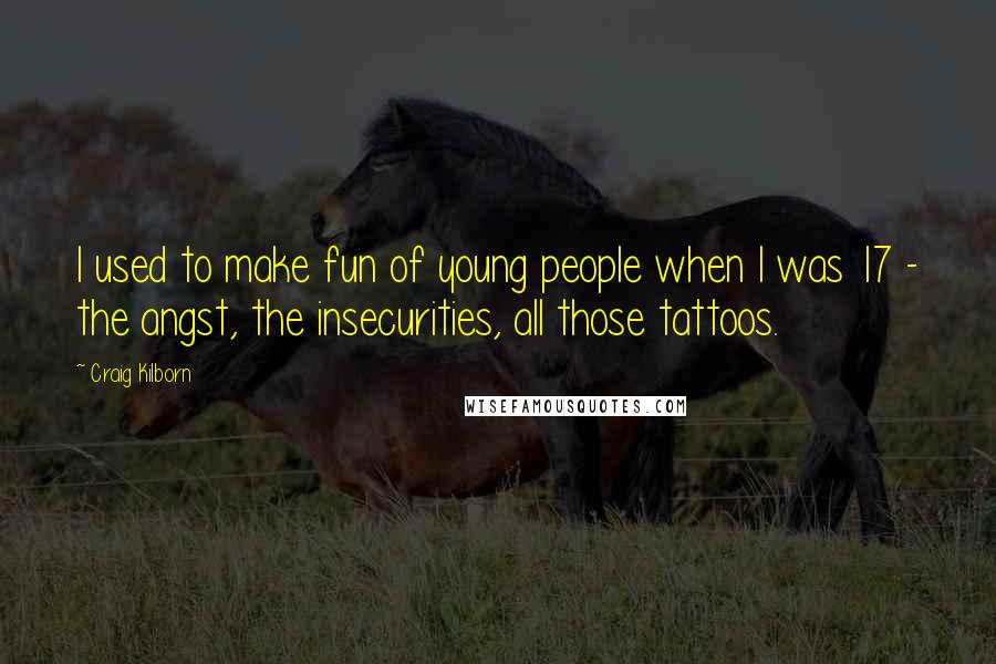 Craig Kilborn Quotes: I used to make fun of young people when I was 17 - the angst, the insecurities, all those tattoos.