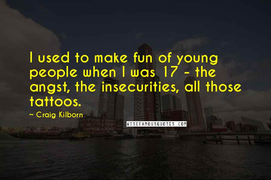 Craig Kilborn Quotes: I used to make fun of young people when I was 17 - the angst, the insecurities, all those tattoos.