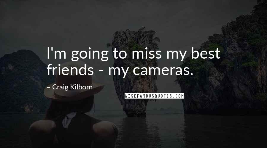 Craig Kilborn Quotes: I'm going to miss my best friends - my cameras.