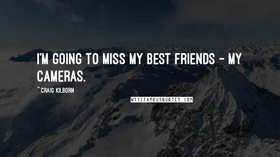 Craig Kilborn Quotes: I'm going to miss my best friends - my cameras.