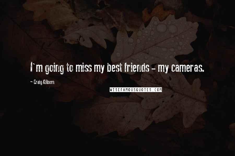 Craig Kilborn Quotes: I'm going to miss my best friends - my cameras.