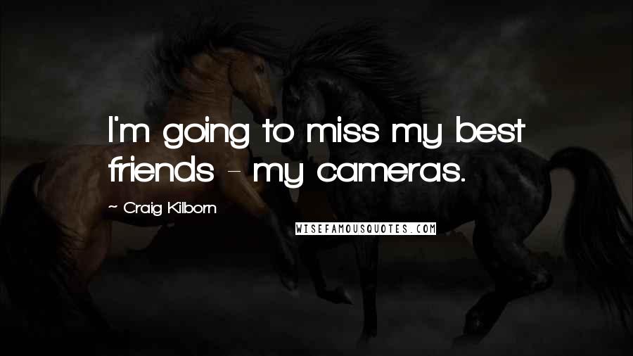 Craig Kilborn Quotes: I'm going to miss my best friends - my cameras.