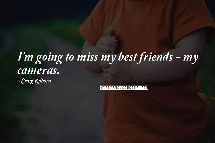 Craig Kilborn Quotes: I'm going to miss my best friends - my cameras.