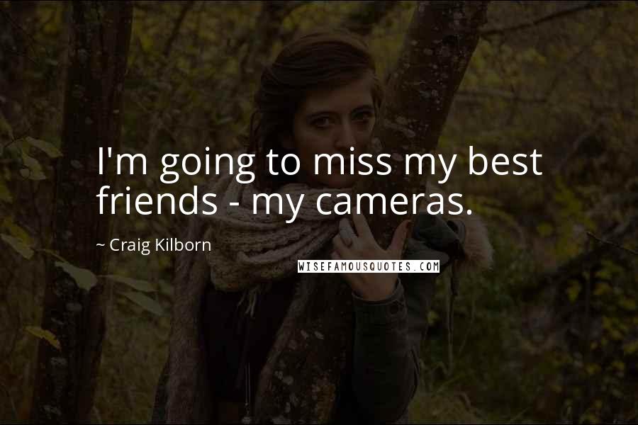 Craig Kilborn Quotes: I'm going to miss my best friends - my cameras.