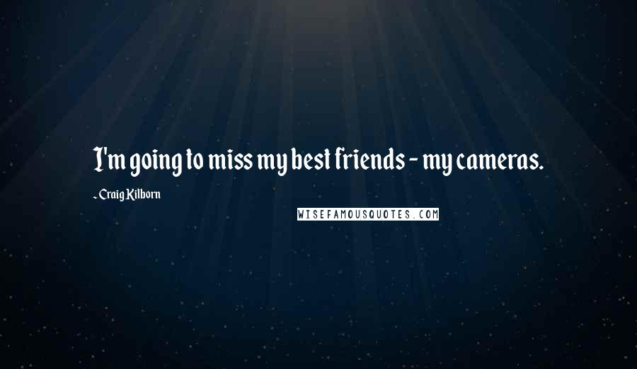 Craig Kilborn Quotes: I'm going to miss my best friends - my cameras.