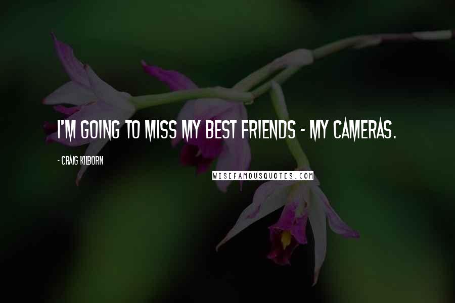 Craig Kilborn Quotes: I'm going to miss my best friends - my cameras.