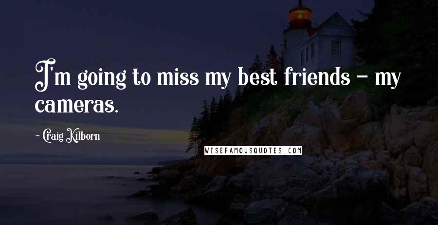 Craig Kilborn Quotes: I'm going to miss my best friends - my cameras.