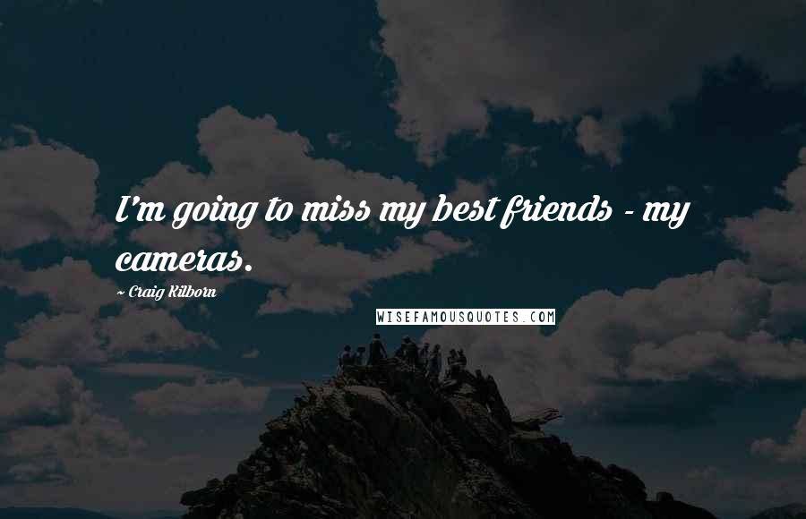 Craig Kilborn Quotes: I'm going to miss my best friends - my cameras.