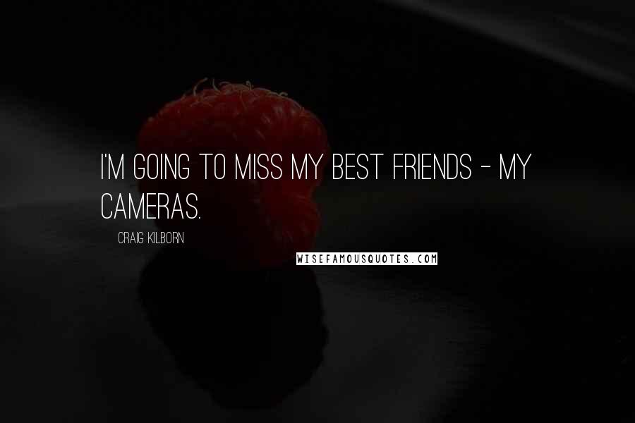 Craig Kilborn Quotes: I'm going to miss my best friends - my cameras.