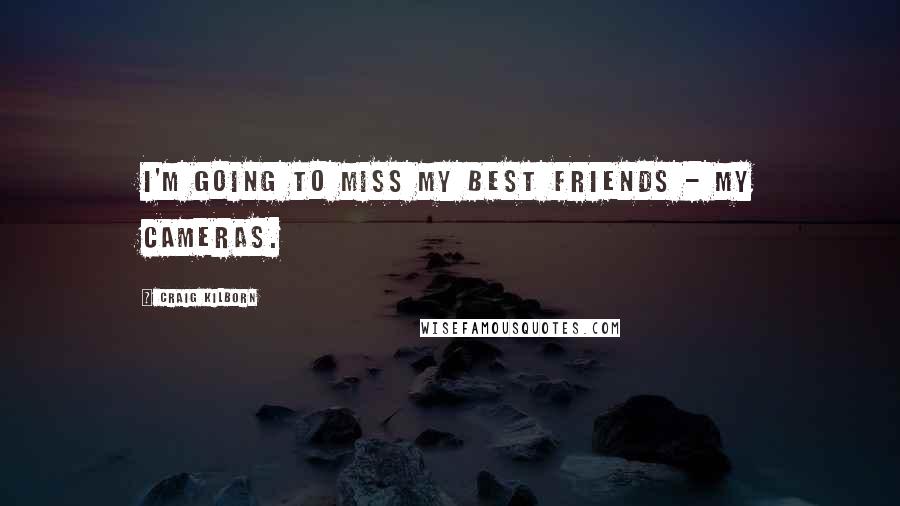 Craig Kilborn Quotes: I'm going to miss my best friends - my cameras.