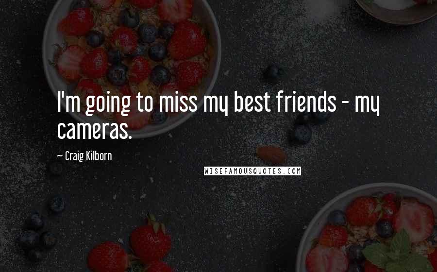 Craig Kilborn Quotes: I'm going to miss my best friends - my cameras.