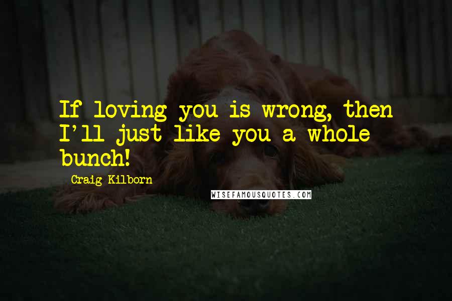 Craig Kilborn Quotes: If loving you is wrong, then I'll just like you a whole bunch!