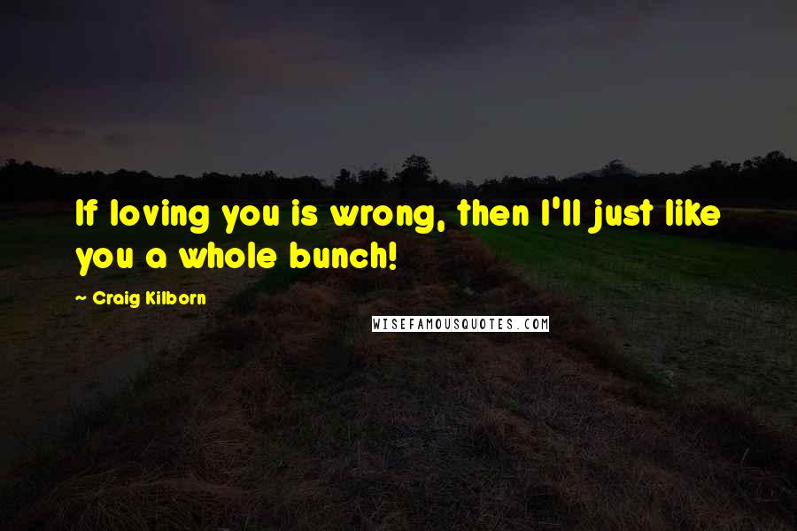 Craig Kilborn Quotes: If loving you is wrong, then I'll just like you a whole bunch!