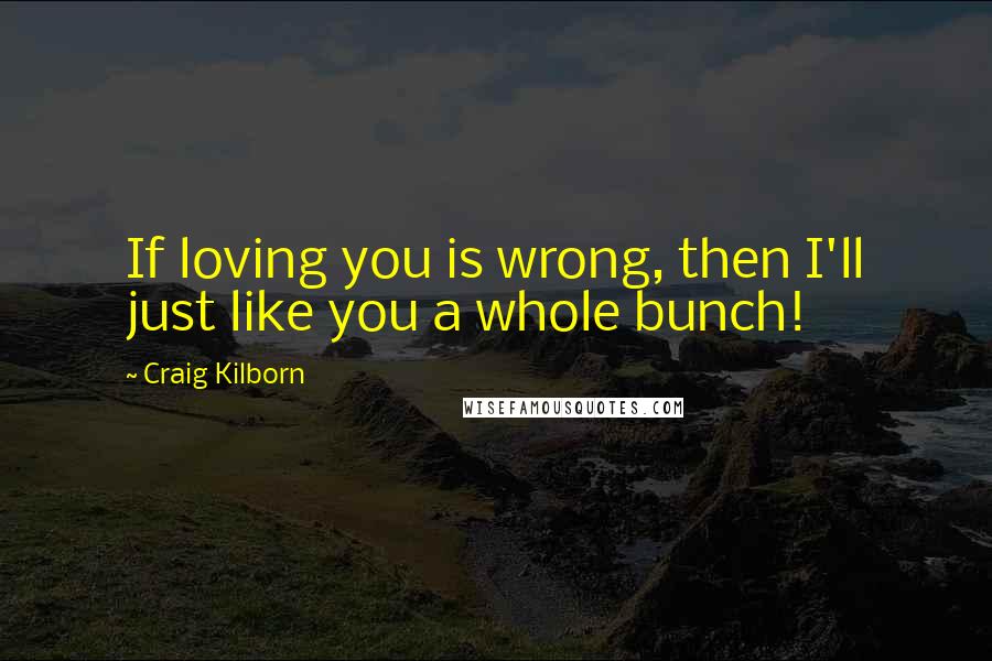 Craig Kilborn Quotes: If loving you is wrong, then I'll just like you a whole bunch!