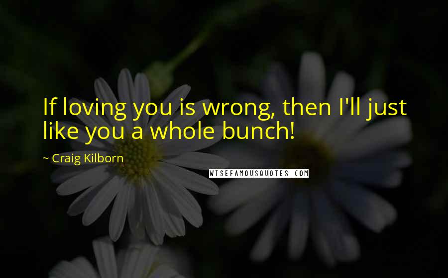 Craig Kilborn Quotes: If loving you is wrong, then I'll just like you a whole bunch!