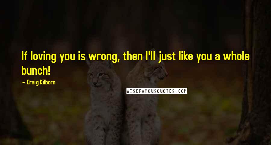 Craig Kilborn Quotes: If loving you is wrong, then I'll just like you a whole bunch!