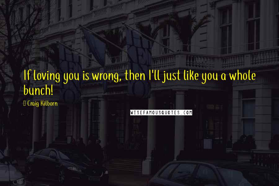 Craig Kilborn Quotes: If loving you is wrong, then I'll just like you a whole bunch!