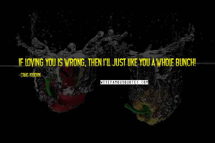 Craig Kilborn Quotes: If loving you is wrong, then I'll just like you a whole bunch!