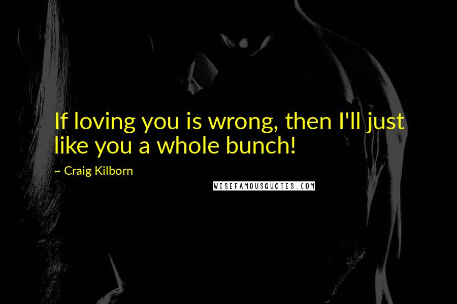 Craig Kilborn Quotes: If loving you is wrong, then I'll just like you a whole bunch!