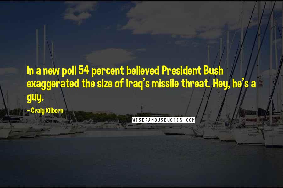 Craig Kilborn Quotes: In a new poll 54 percent believed President Bush exaggerated the size of Iraq's missile threat. Hey, he's a guy.