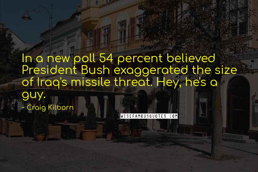 Craig Kilborn Quotes: In a new poll 54 percent believed President Bush exaggerated the size of Iraq's missile threat. Hey, he's a guy.