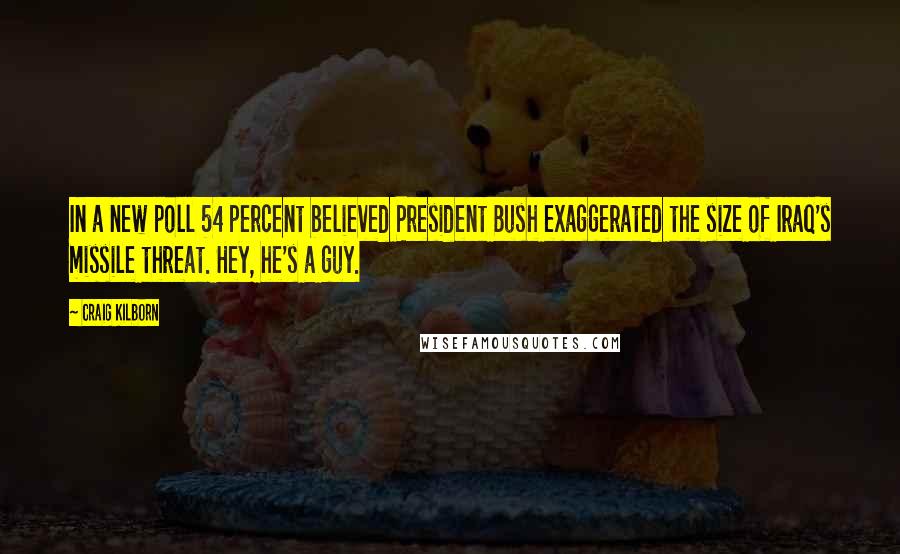 Craig Kilborn Quotes: In a new poll 54 percent believed President Bush exaggerated the size of Iraq's missile threat. Hey, he's a guy.